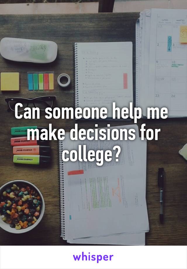 Can someone help me  make decisions for college? 