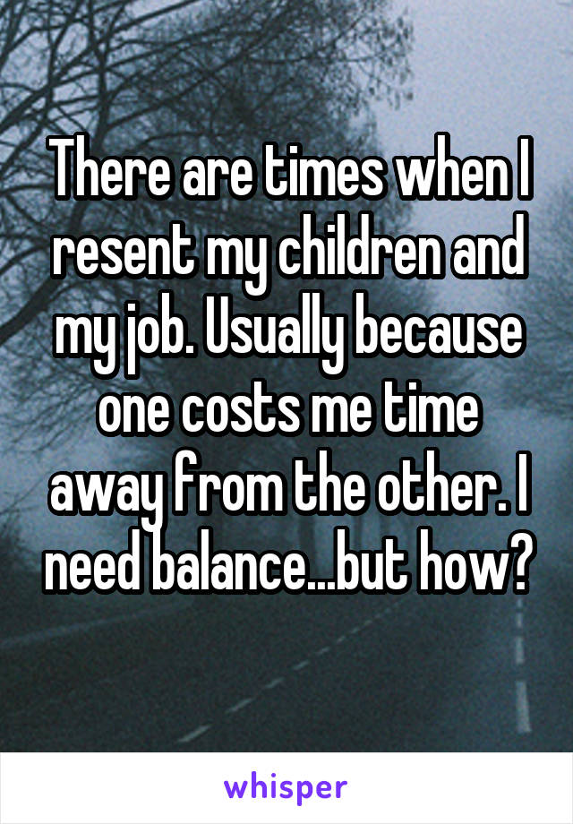 There are times when I resent my children and my job. Usually because one costs me time away from the other. I need balance...but how?
