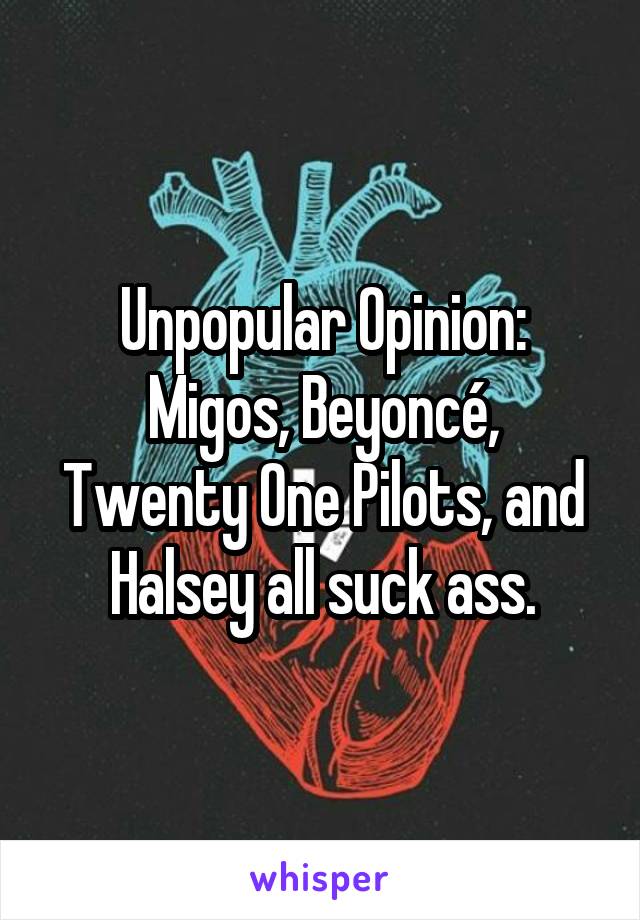 Unpopular Opinion:
Migos, Beyoncé, Twenty One Pilots, and Halsey all suck ass.