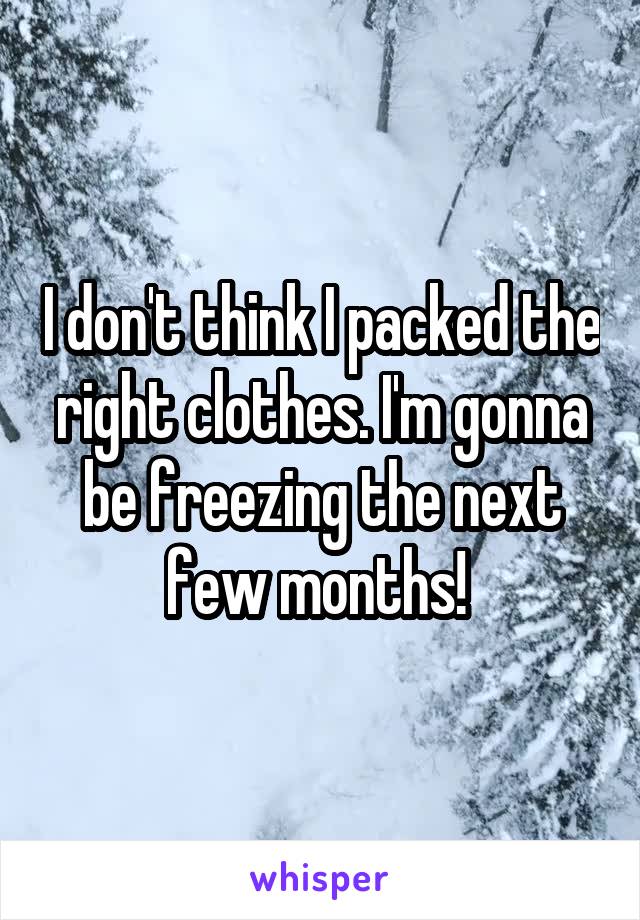 I don't think I packed the right clothes. I'm gonna be freezing the next few months! 
