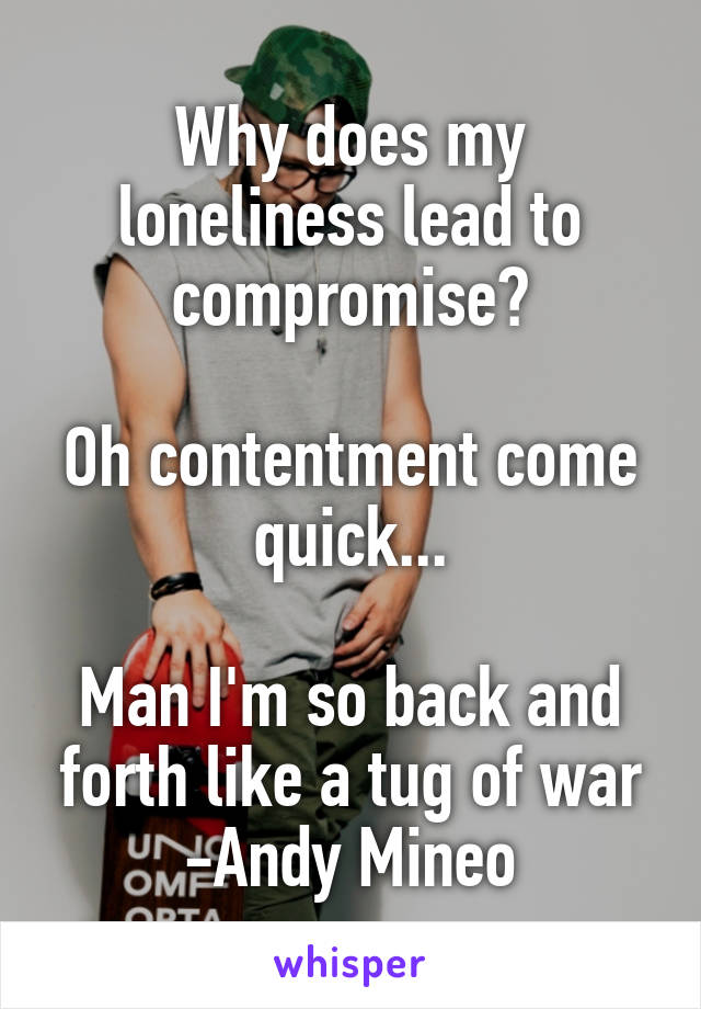 Why does my loneliness lead to compromise?

Oh contentment come quick...

Man I'm so back and forth like a tug of war
-Andy Mineo