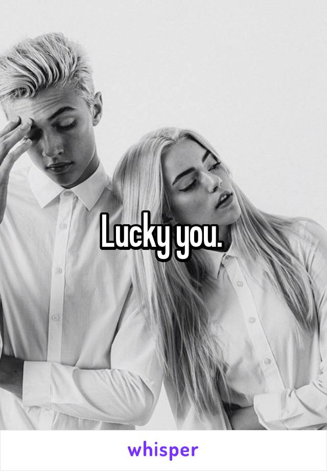 Lucky you. 