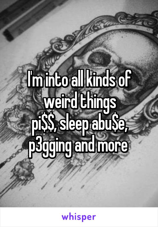 I'm into all kinds of weird things
pi$$, sleep abu$e, p3gging and more 