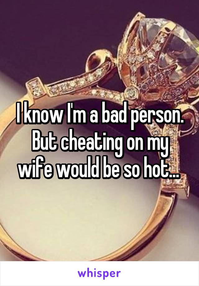 I know I'm a bad person. But cheating on my wife would be so hot... 