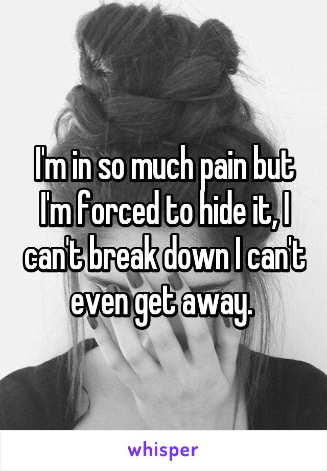 I'm in so much pain but I'm forced to hide it, I can't break down I can't even get away. 