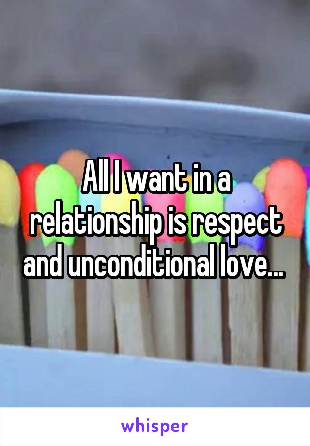 All I want in a relationship is respect and unconditional love... 