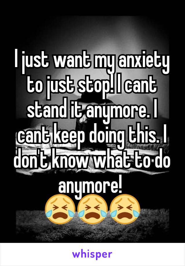 I just want my anxiety to just stop! I cant stand it anymore. I cant keep doing this. I don't know what to do anymore! 
😭😭😭