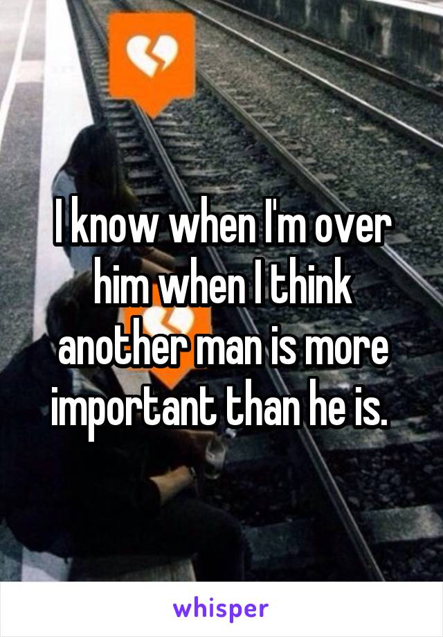 I know when I'm over him when I think another man is more important than he is. 