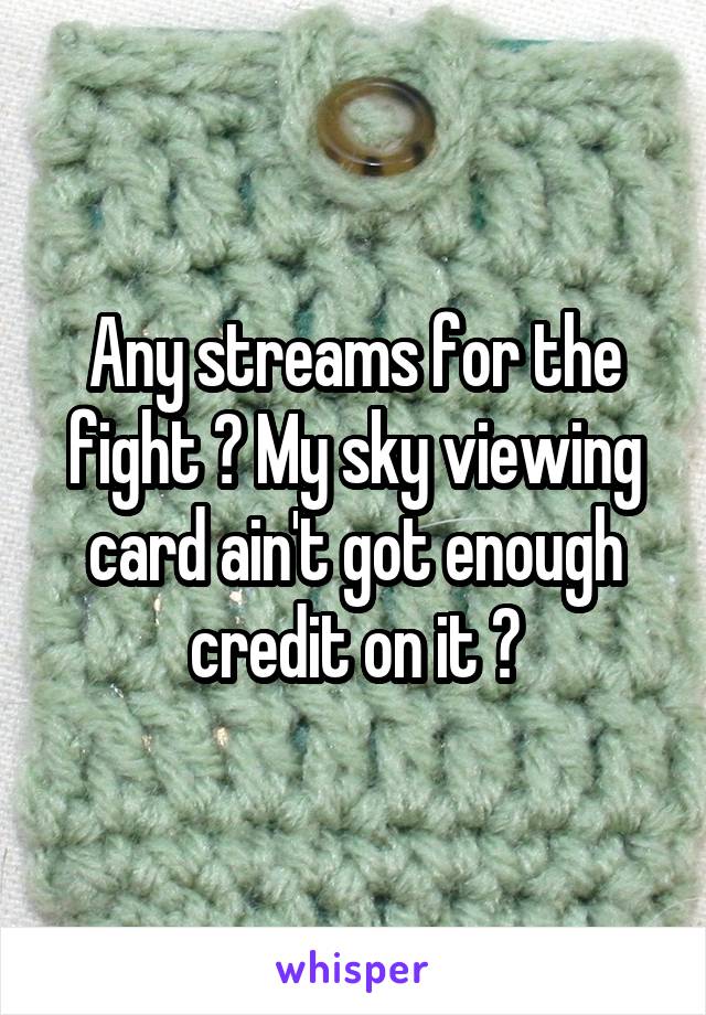 Any streams for the fight ? My sky viewing card ain't got enough credit on it 🙄
