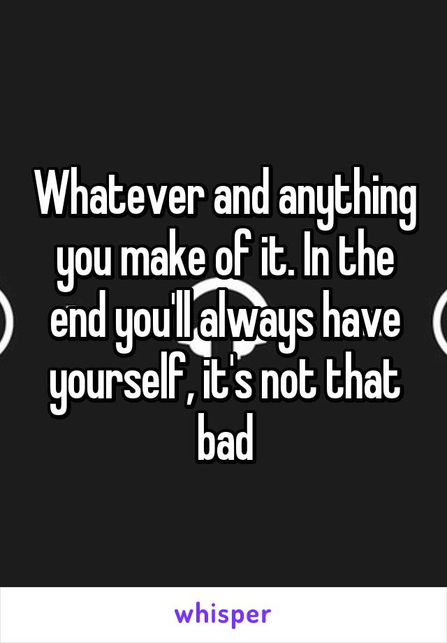 Whatever and anything you make of it. In the end you'll always have yourself, it's not that bad