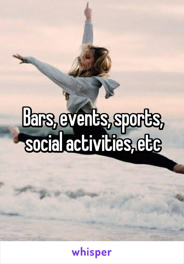Bars, events, sports, social activities, etc