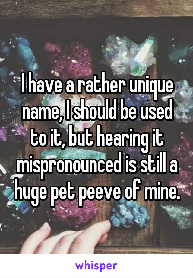 I have a rather unique name, I should be used to it, but hearing it mispronounced is still a huge pet peeve of mine.