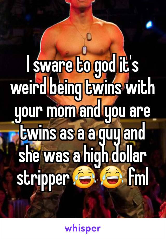 I sware to god it's weird being twins with your mom and you are twins as a a guy and she was a high dollar stripper😂😂 fml