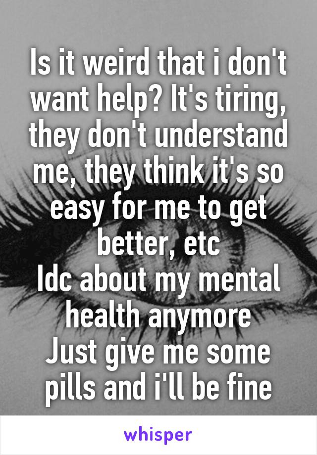 Is it weird that i don't want help? It's tiring, they don't understand me, they think it's so easy for me to get better, etc
Idc about my mental health anymore
Just give me some pills and i'll be fine