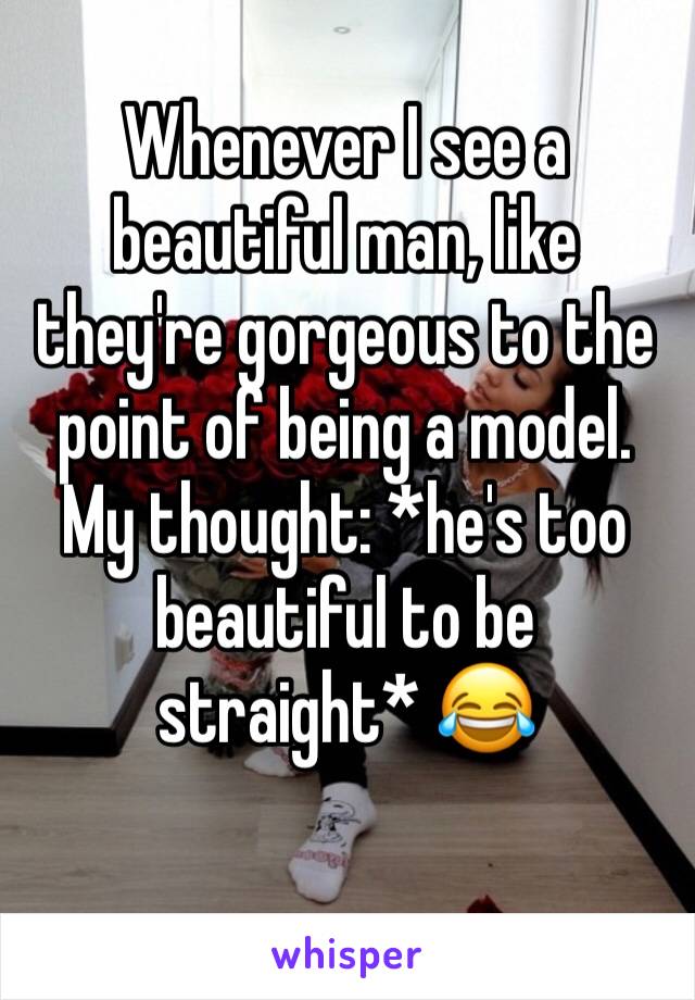 Whenever I see a beautiful man, like they're gorgeous to the point of being a model.  
My thought: *he's too beautiful to be straight* 😂