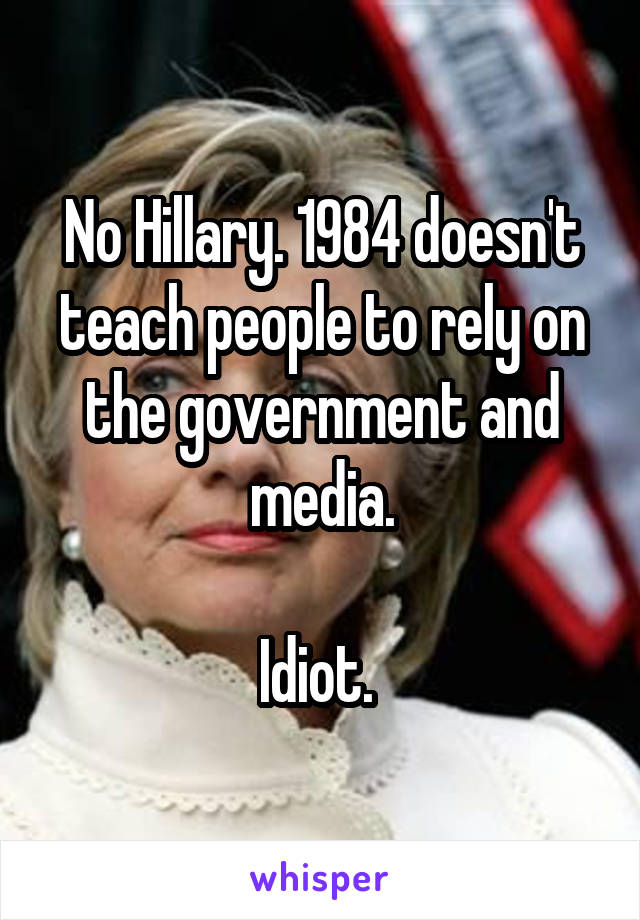 No Hillary. 1984 doesn't teach people to rely on the government and media.

Idiot. 