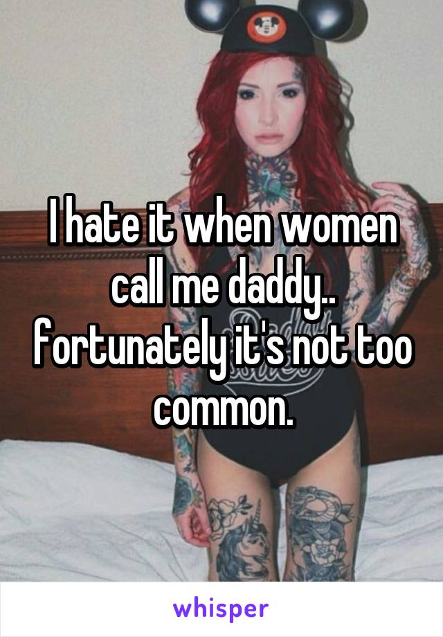 I hate it when women call me daddy.. fortunately it's not too common.