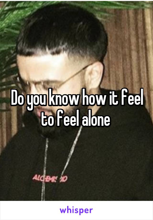 Do you know how it feel to feel alone 