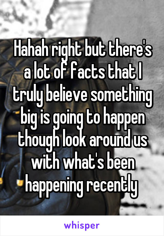 Hahah right but there's a lot of facts that I truly believe something big is going to happen though look around us with what's been happening recently 
