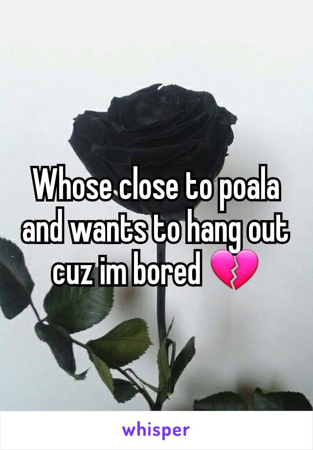 Whose close to poala and wants to hang out cuz im bored 💔