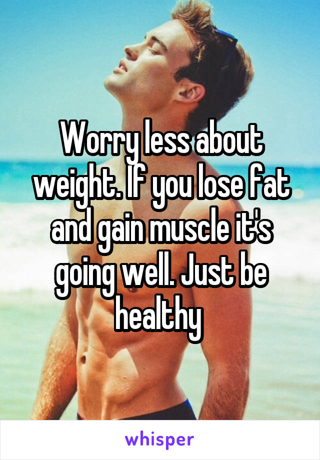 Worry less about weight. If you lose fat and gain muscle it's going well. Just be healthy 