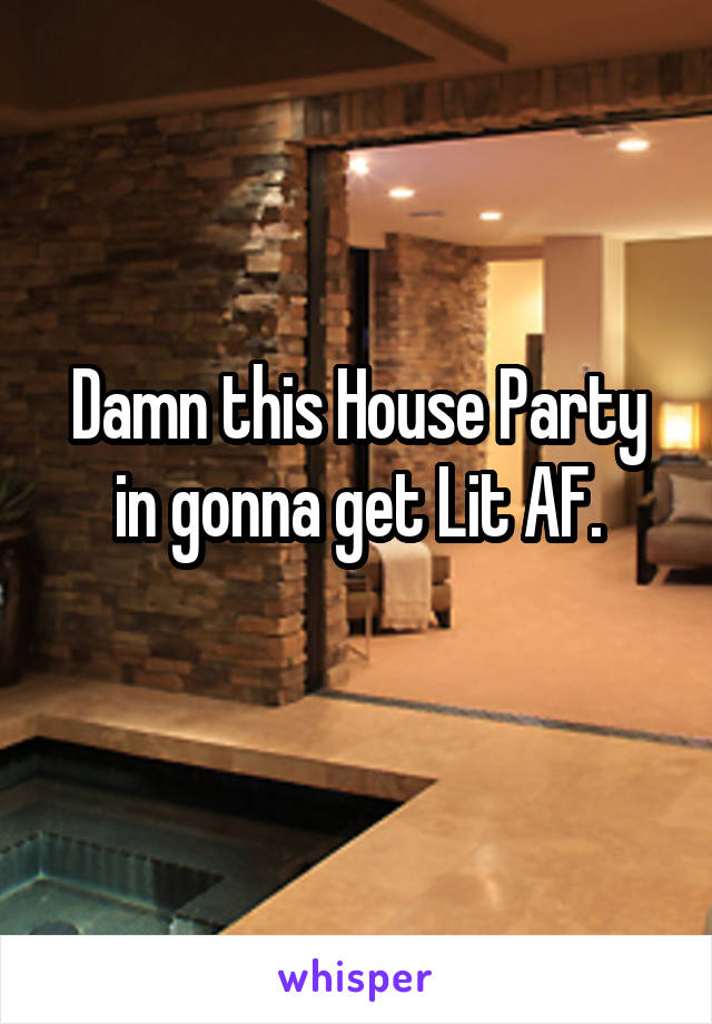 Damn this House Party in gonna get Lit AF.
