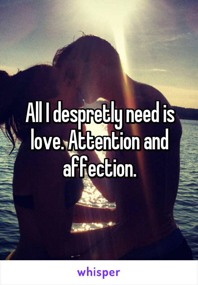 All I despretly need is love. Attention and affection.