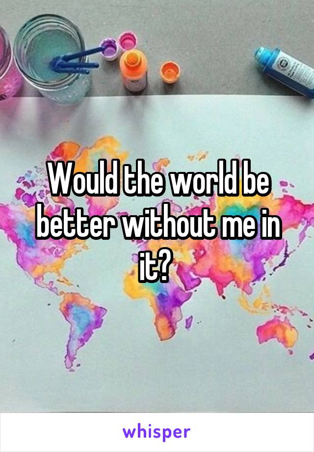 Would the world be better without me in it? 