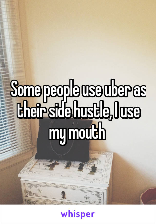 Some people use uber as their side hustle, I use my mouth 