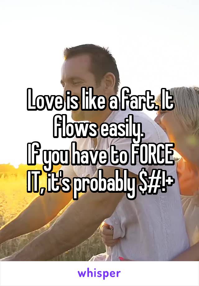 Love is like a fart. It flows easily. 
If you have to FORCE IT, it's probably $#!+