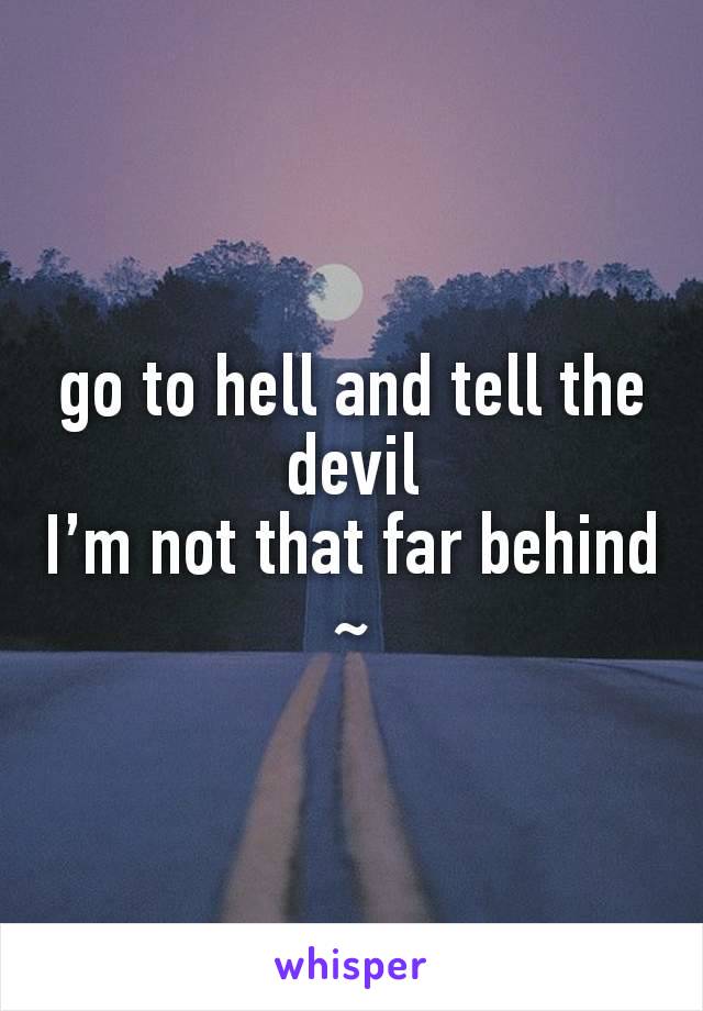 go to hell and tell the devil
I’m not that far behind
~