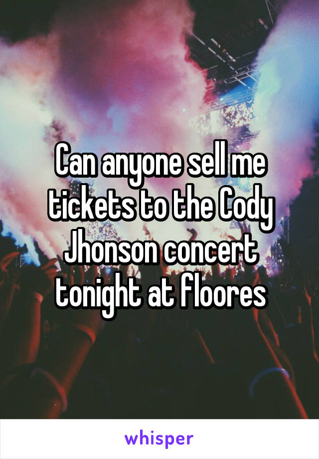 Can anyone sell me tickets to the Cody Jhonson concert tonight at floores