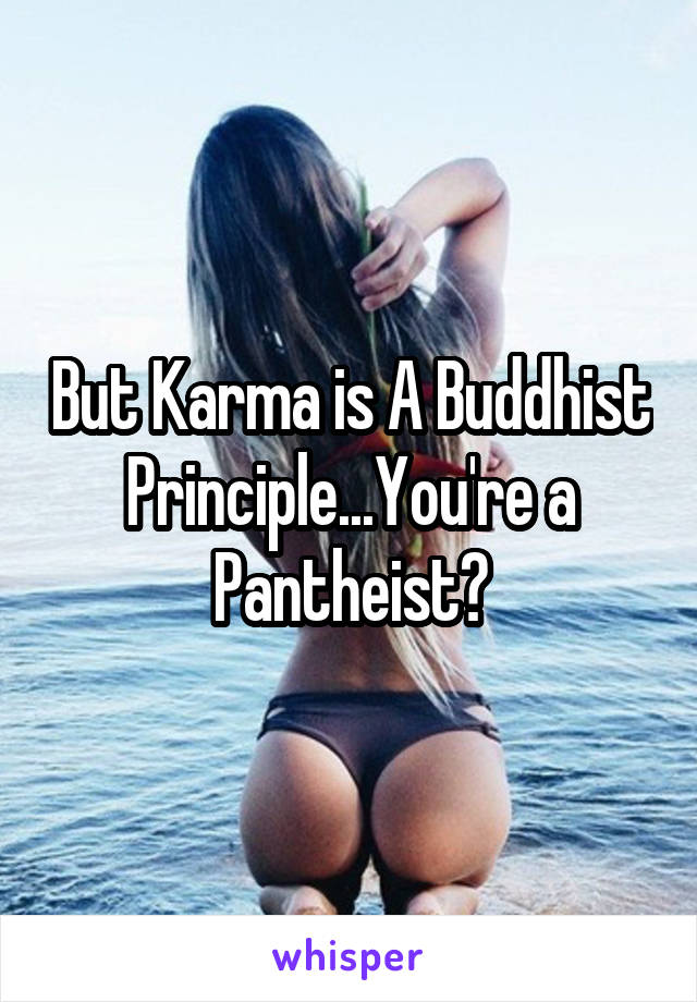 But Karma is A Buddhist Principle...You're a Pantheist?