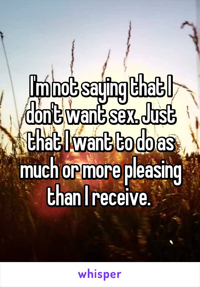 I'm not saying that I don't want sex. Just that I want to do as much or more pleasing than I receive. 