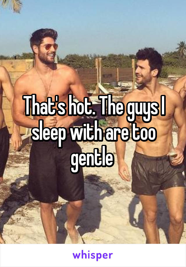 That's hot. The guys I sleep with are too gentle 