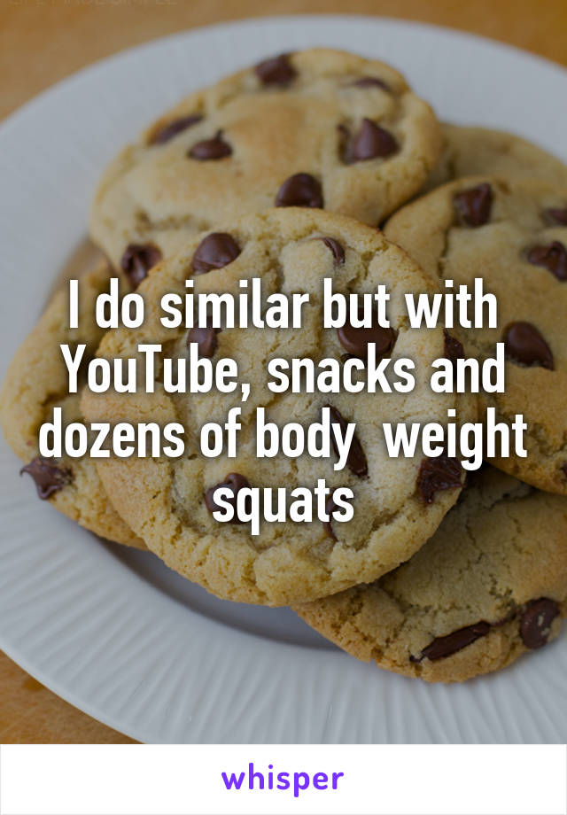 I do similar but with YouTube, snacks and dozens of body  weight squats