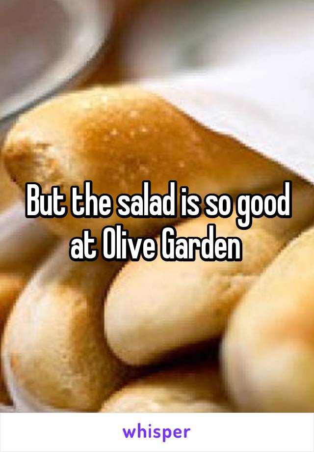 But the salad is so good at Olive Garden 