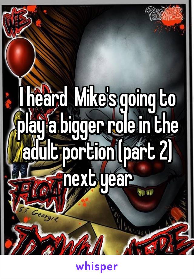 I heard  Mike's going to play a bigger role in the adult portion (part 2) next year