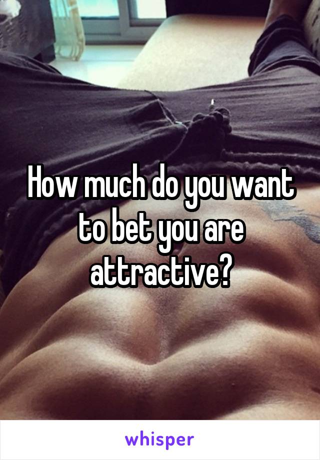 How much do you want to bet you are attractive?