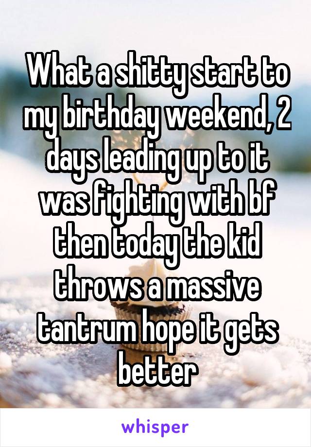What a shitty start to my birthday weekend, 2 days leading up to it was fighting with bf then today the kid throws a massive tantrum hope it gets better