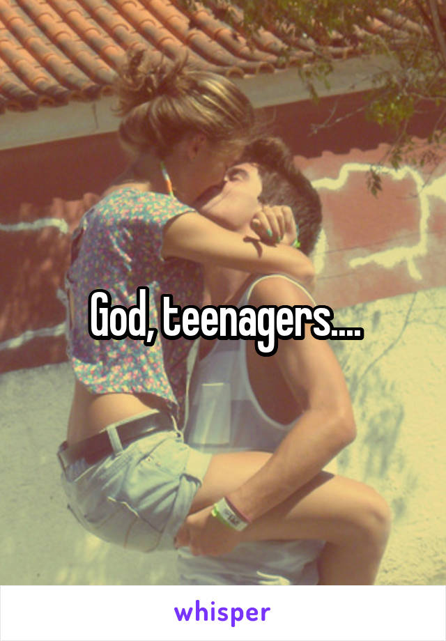 God, teenagers....