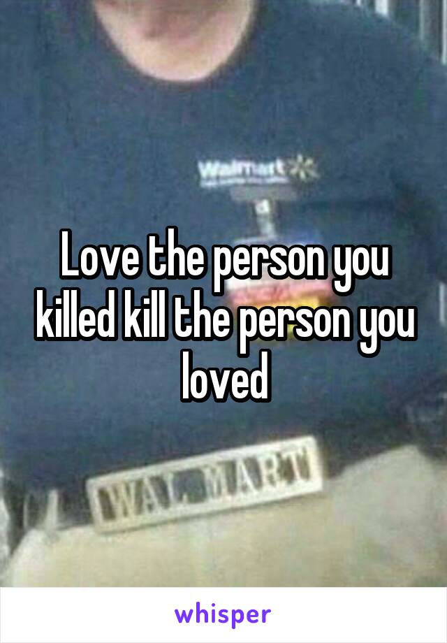Love the person you killed kill the person you loved