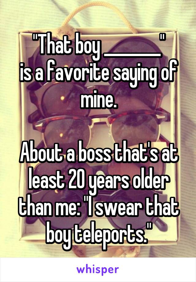 "That boy ________"
is a favorite saying of mine.

About a boss that's at least 20 years older than me: "I swear that boy teleports."