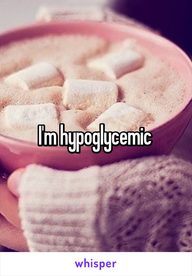 I'm hypoglycemic 