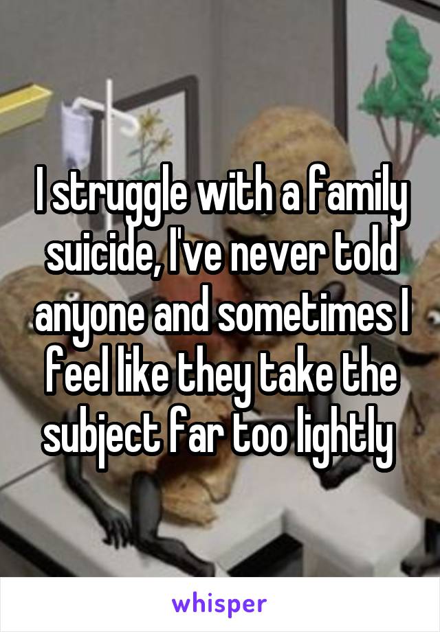 I struggle with a family suicide, I've never told anyone and sometimes I feel like they take the subject far too lightly 