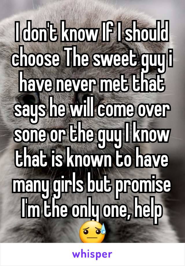 I don't know If I should choose The sweet guy i have never met that says he will come over sone or the guy I know that is known to have many girls but promise I'm the only one, help😓