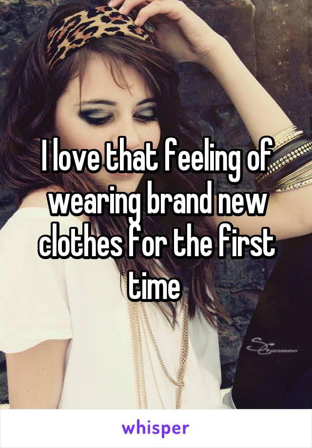 I love that feeling of wearing brand new clothes for the first time 