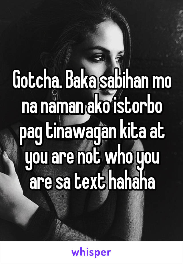 Gotcha. Baka sabihan mo na naman ako istorbo pag tinawagan kita at you are not who you are sa text hahaha