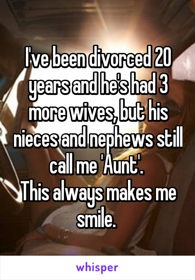 I've been divorced 20 years and he's had 3 more wives, but his nieces and nephews still call me 'Aunt'. 
This always makes me smile. 