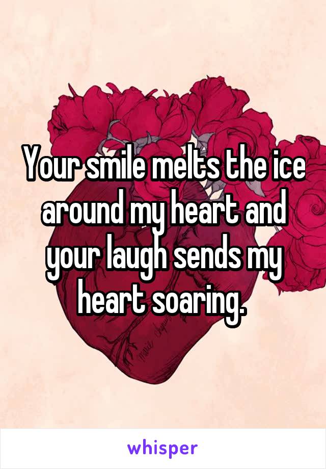 Your smile melts the ice around my heart and your laugh sends my heart soaring. 